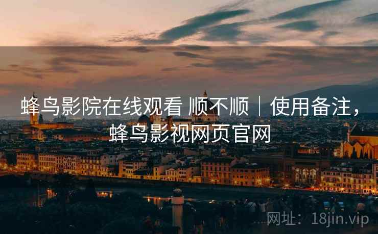 蜂鸟影院在线观看 顺不顺|使用备注,蜂鸟影视网页官网 蜂鸟影院在线观看 顺不顺|使用备注,蜂鸟影视网页官网