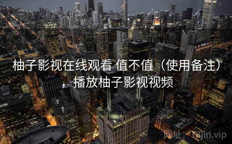 柚子影视在线观看 值不值(使用备注),播放柚子影视视频 柚子影视在线观看 值不值(使用备注),播放柚子影视视频