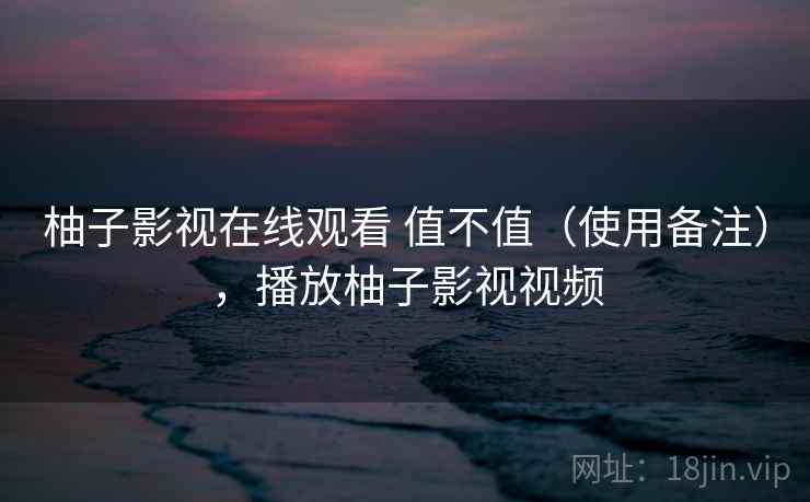 柚子影视在线观看 值不值（使用备注），播放柚子影视视频