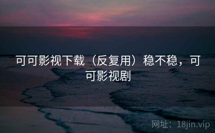 可可影视下载(反复用)稳不稳,可可影视剧 可可影视下载(反复用)稳不稳,可可影视剧