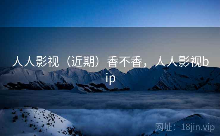 人人影视（近期）香不香，人人影视bip