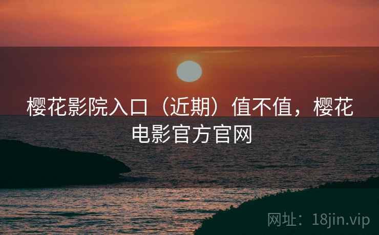 樱花影院入口（近期）值不值，樱花电影官方官网