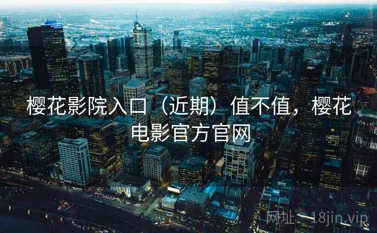 樱花影院入口(近期)值不值,樱花电影官方官网 樱花影院入口(近期)值不值,樱花电影官方官网