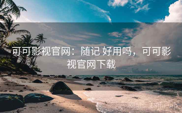 可可影视官网：随记 好用吗，可可影视官网下载