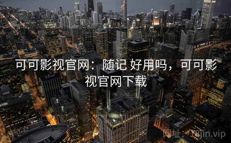 可可影视官网:随记 好用吗,可可影视官网下载 可可影视官网:随记 好用吗,可可影视官网下载