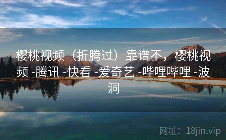 樱桃视频(折腾过)靠谱不,樱桃视频 -腾讯 -快看 -爱奇艺 -哔哩哔哩 -波洞 樱桃视频(折腾过)靠谱不,樱桃视频 -腾讯 -快看 -爱奇艺 -哔哩哔哩 -波洞