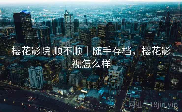 樱花影院 顺不顺｜随手存档，樱花影视怎么样