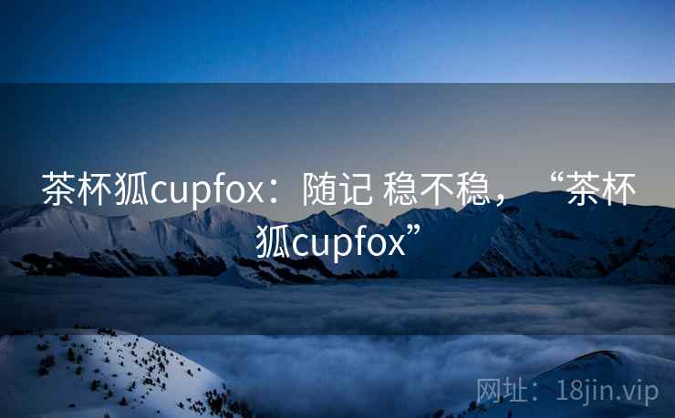 茶杯狐cupfox：随记 稳不稳，“茶杯狐cupfox”