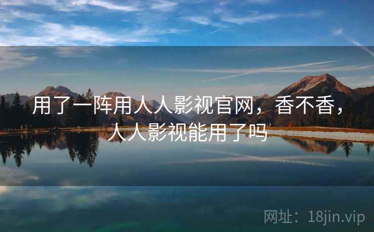 用了一阵用人人影视官网，香不香，人人影视能用了吗