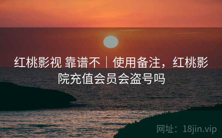 红桃影视 靠谱不｜使用备注，红桃影院充值会员会盗号吗