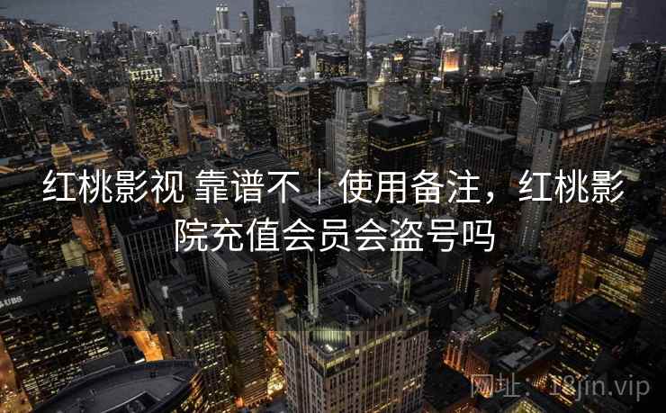 红桃影视 靠谱不|使用备注,红桃影院充值会员会盗号吗 红桃影视 靠谱不|使用备注,红桃影院充值会员会盗号吗