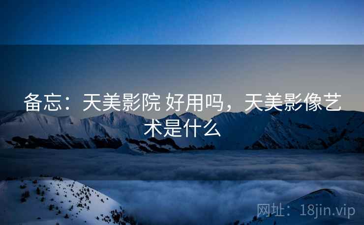 备忘：天美影院 好用吗，天美影像艺术是什么