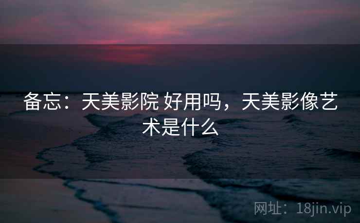 备忘:天美影院 好用吗,天美影像艺术是什么 备忘:天美影院 好用吗,天美影像艺术是什么
