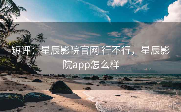 短评：星辰影院官网 行不行，星辰影院app怎么样