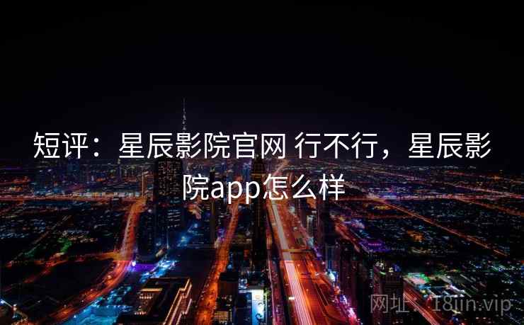 短评:星辰影院官网 行不行,星辰影院app怎么样 短评:星辰影院官网 行不行,星辰影院app怎么样
