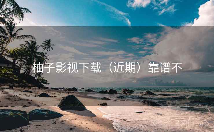 柚子影视下载(近期)靠谱不 柚子影视下载(近期)靠谱不
