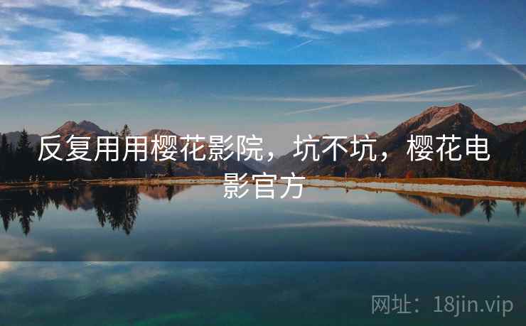 反复用用樱花影院,坑不坑,樱花电影官方 反复用用樱花影院,坑不坑,樱花电影官方
