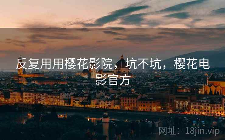 反复用用樱花影院，坑不坑，樱花电影官方