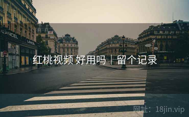 红桃视频 好用吗｜留个记录