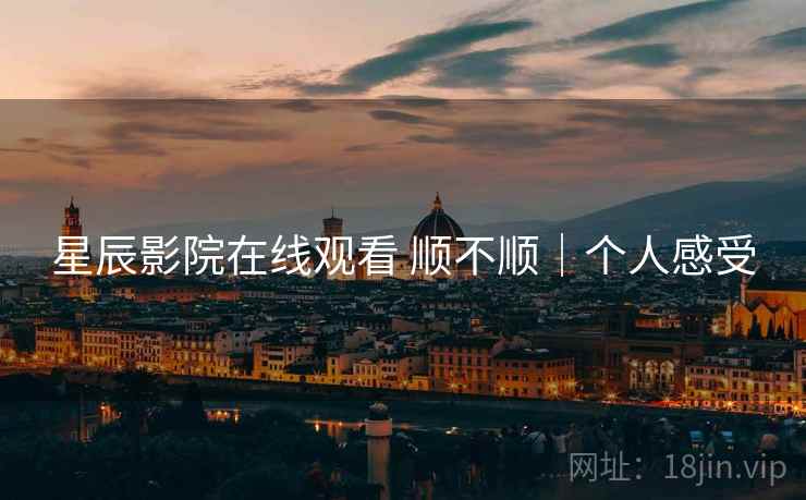 星辰影院在线观看 顺不顺｜个人感受