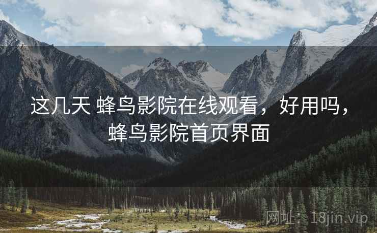 这几天 蜂鸟影院在线观看，好用吗，蜂鸟影院首页界面