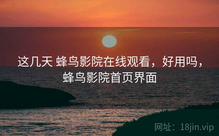 这几天 蜂鸟影院在线观看,好用吗,蜂鸟影院首页界面 这几天 蜂鸟影院在线观看,好用吗,蜂鸟影院首页界面