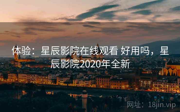 体验：星辰影院在线观看 好用吗，星辰影院2020年全新