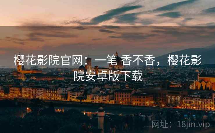 樱花影院官网:一笔 香不香,樱花影院安卓版下载 樱花影院官网:一笔 香不香,樱花影院安卓版下载