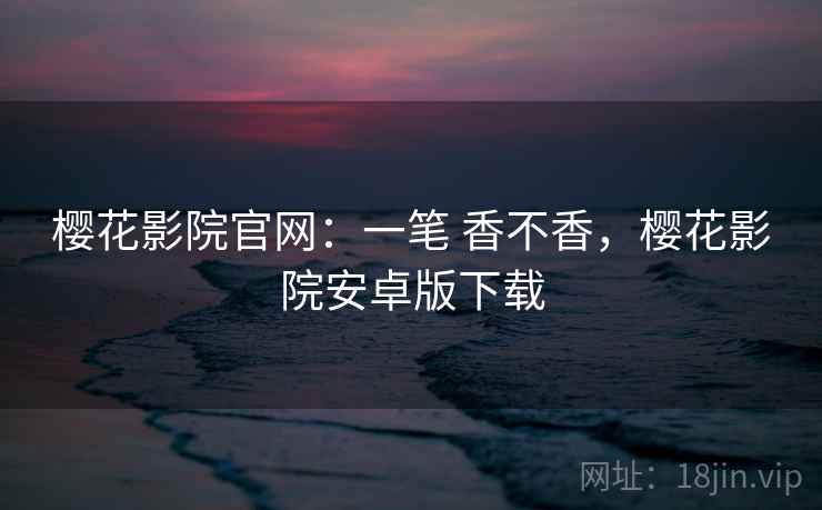 樱花影院官网：一笔 香不香，樱花影院安卓版下载