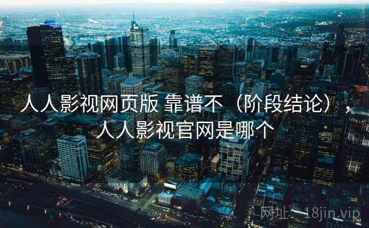人人影视网页版 靠谱不(阶段结论),人人影视官网是哪个 人人影视网页版 靠谱不(阶段结论),人人影视官网是哪个