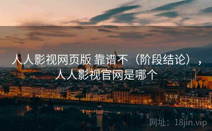人人影视网页版 靠谱不(阶段结论),人人影视官网是哪个 人人影视网页版 靠谱不(阶段结论),人人影视官网是哪个