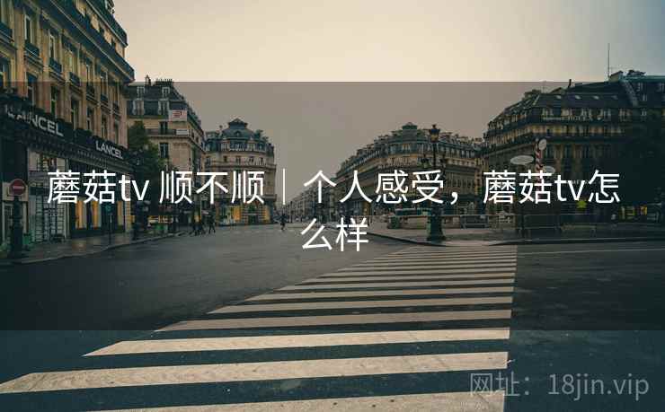蘑菇tv 顺不顺|个人感受,蘑菇tv怎么样 蘑菇tv 顺不顺|个人感受,蘑菇tv怎么样