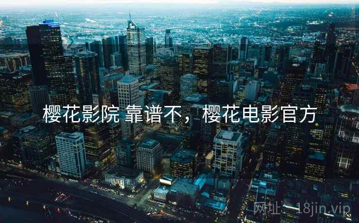 樱花影院 靠谱不,樱花电影官方 樱花影院 靠谱不,樱花电影官方