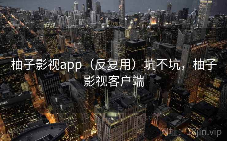 柚子影视app（反复用）坑不坑，柚子影视客户端