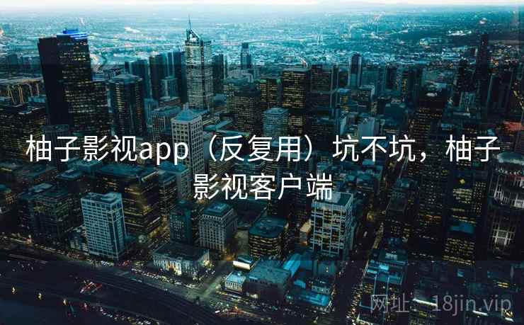 柚子影视app（反复用）坑不坑，柚子影视客户端