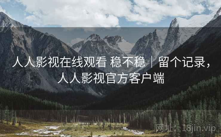 人人影视在线观看 稳不稳|留个记录,人人影视官方客户端 人人影视在线观看 稳不稳|留个记录,人人影视官方客户端