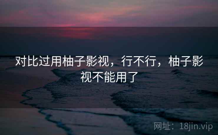 对比过用柚子影视，行不行，柚子影视不能用了