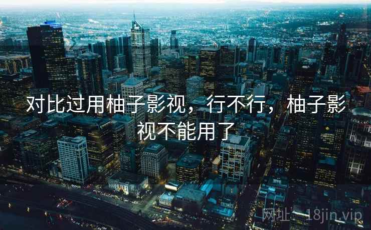 对比过用柚子影视，行不行，柚子影视不能用了