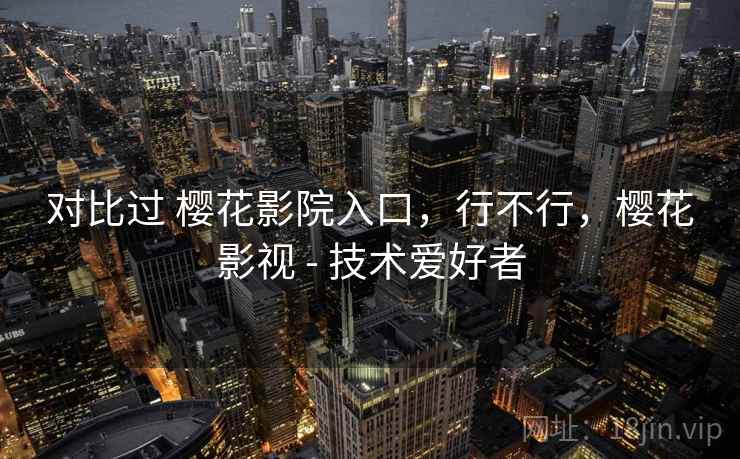 对比过 樱花影院入口,行不行,樱花影视 - 技术爱好者 对比过 樱花影院入口,行不行,樱花影视 - 技术爱好者