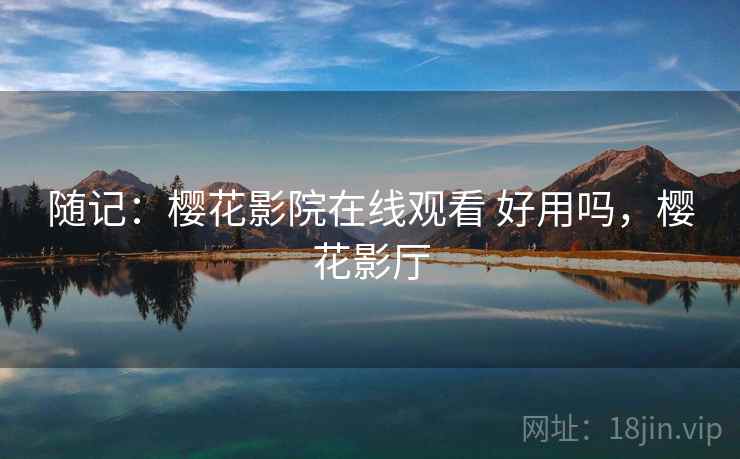 随记：樱花影院在线观看 好用吗，樱花影厅