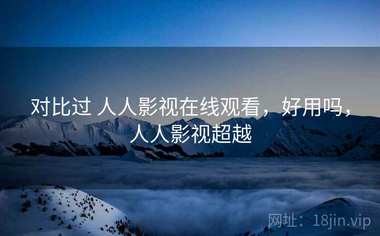 对比过 人人影视在线观看，好用吗，人人影视超越