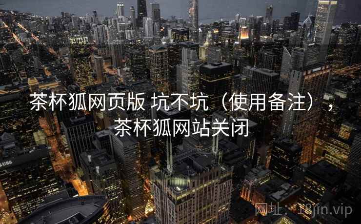 茶杯狐网页版 坑不坑（使用备注），茶杯狐网站关闭