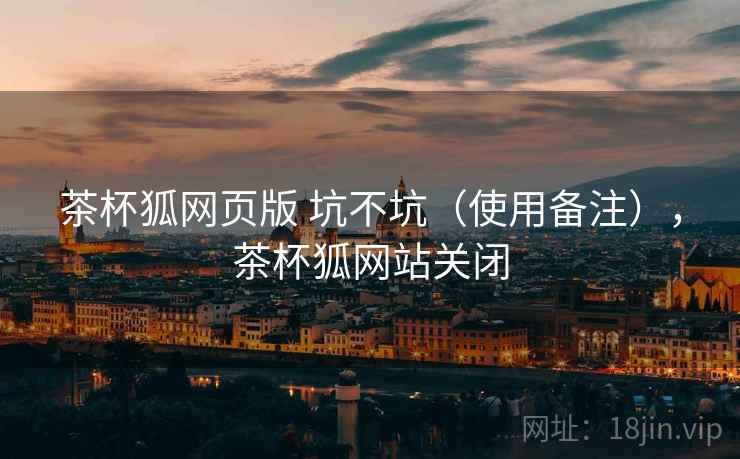 茶杯狐网页版 坑不坑（使用备注），茶杯狐网站关闭