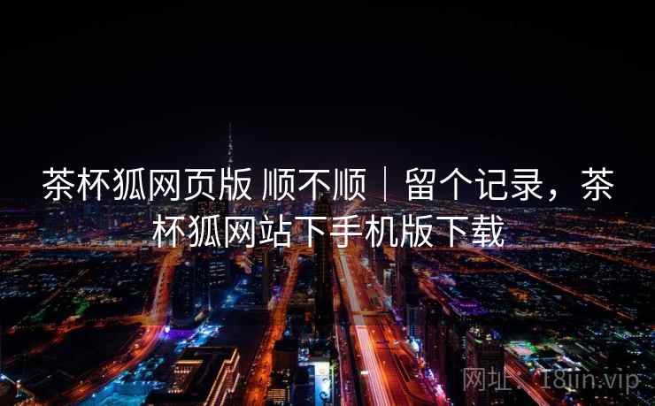 茶杯狐网页版 顺不顺｜留个记录，茶杯狐网站下手机版下载