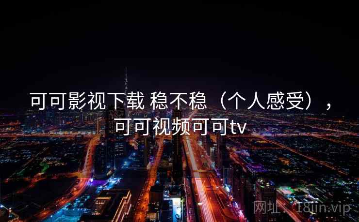 可可影视下载 稳不稳（个人感受），可可视频可可tv