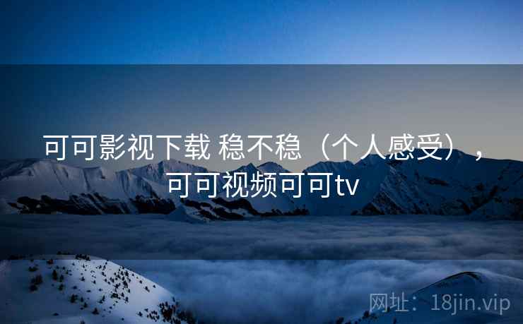 可可影视下载 稳不稳（个人感受），可可视频可可tv