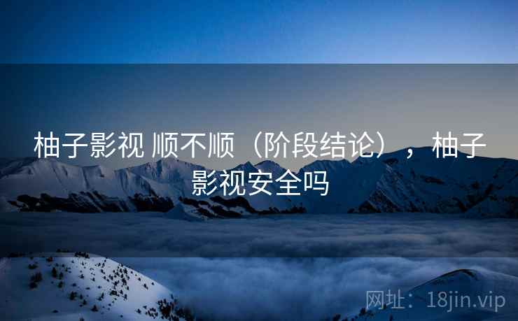 柚子影视 顺不顺（阶段结论），柚子影视安全吗