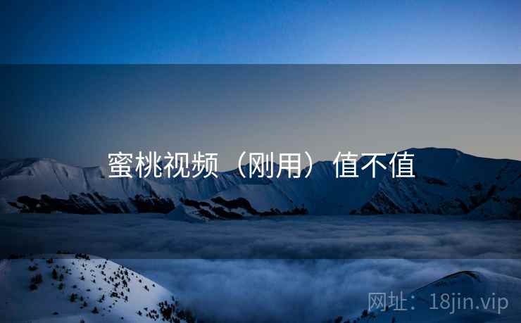 蜜桃视频（刚用）值不值