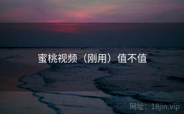 蜜桃视频（刚用）值不值
