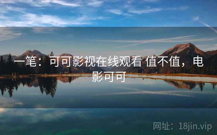 一笔：可可影视在线观看 值不值，电影可可